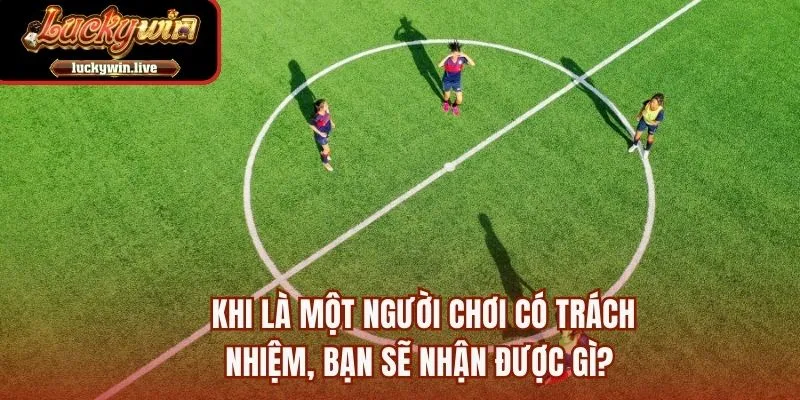 Khi là một người chơi có trách nhiệm, bạn sẽ nhận được gì? 